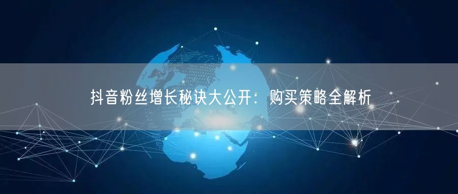 抖音粉丝增长秘诀大公开：购买策略全解析