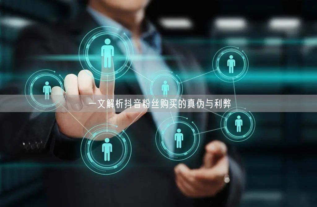 一文解析抖音粉丝购买的真伪与利弊