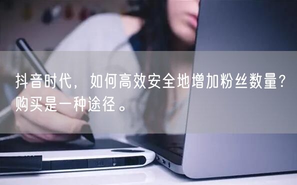 抖音时代，如何高效安全地增加粉丝数量？购买是一种途径。