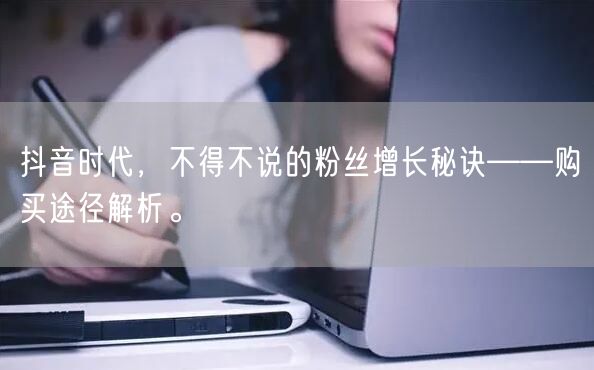 抖音时代，不得不说的粉丝增长秘诀——购买途径解析。
