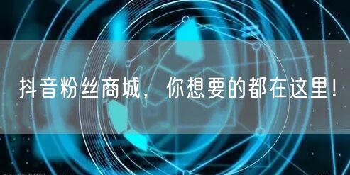 抖音粉丝商城，你想要的都在这里！