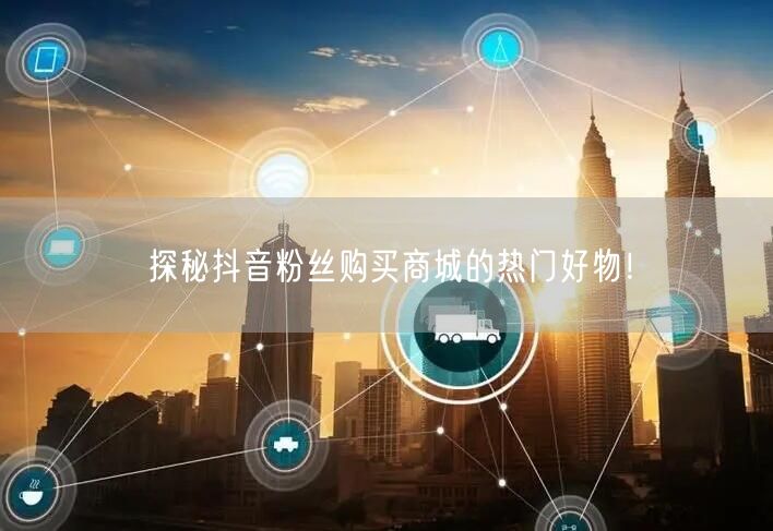 探秘抖音粉丝购买商城的热门好物！