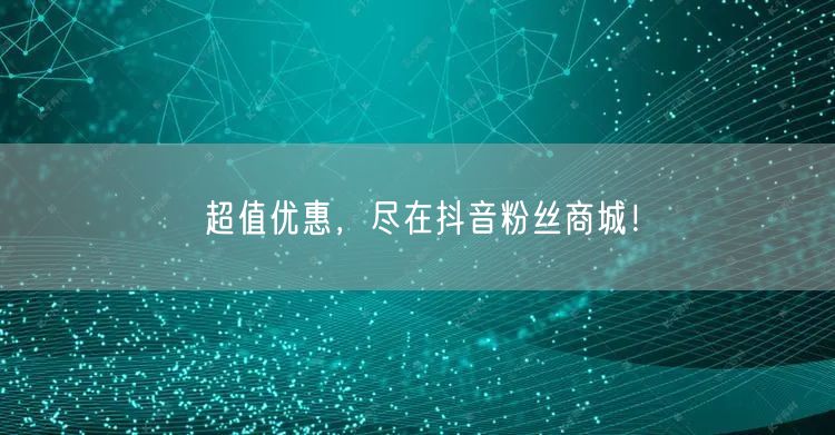 超值优惠，尽在抖音粉丝商城！