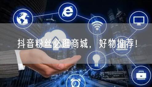 抖音粉丝必逛商城，好物推荐！
