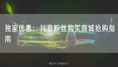 独家优惠：抖音粉丝购买商城抢购指南