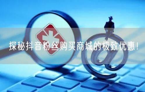 探秘抖音粉丝购买商城的极致优惠！