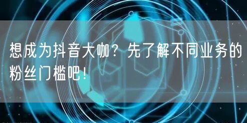 想成为抖音大咖？先了解不同业务的粉丝门槛吧！