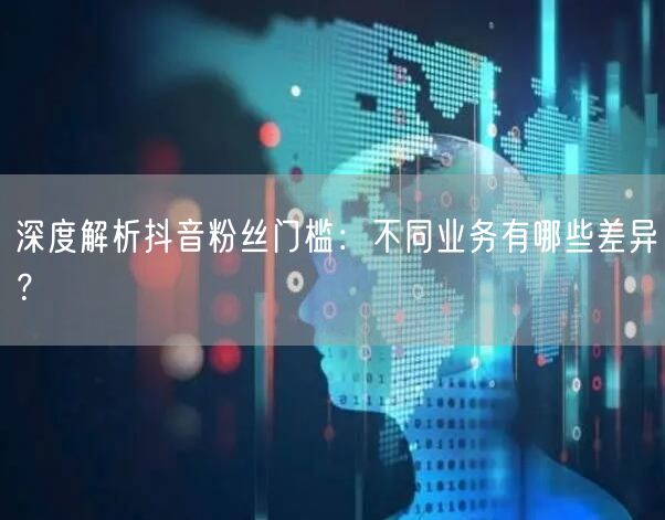 深度解析抖音粉丝门槛：不同业务有哪些差异？