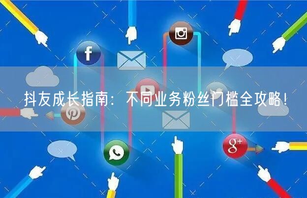 抖友成长指南：不同业务粉丝门槛全攻略！