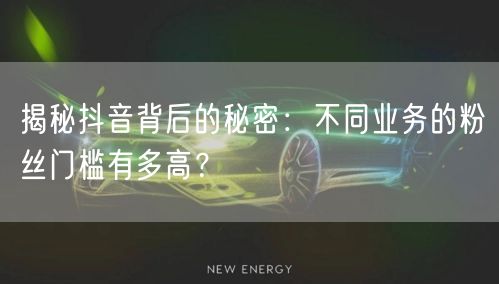 揭秘抖音背后的秘密：不同业务的粉丝门槛有多高？