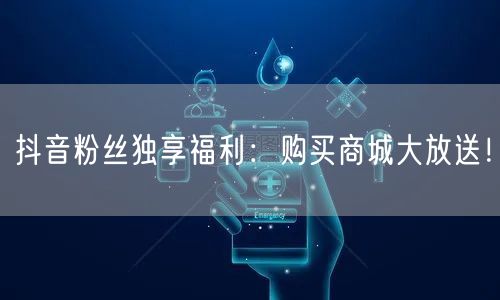 抖音粉丝独享福利：购买商城大放送！