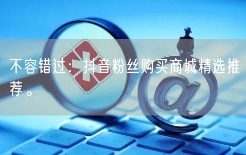 不容错过：抖音粉丝购买商城精选推荐。