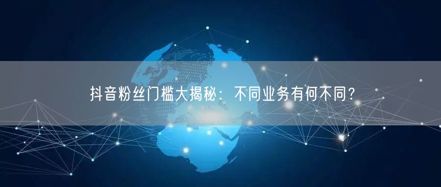 抖音粉丝门槛大揭秘：不同业务有何不同？
