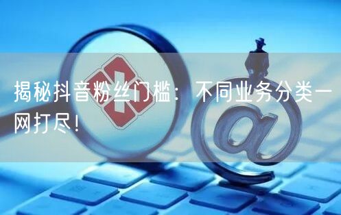 揭秘抖音粉丝门槛：不同业务分类一网打尽！