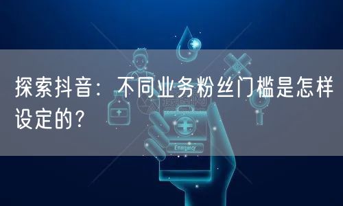 探索抖音：不同业务粉丝门槛是怎样设定的？