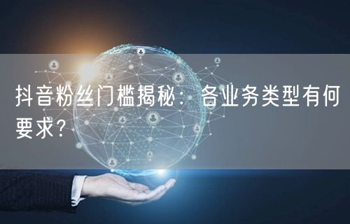 抖音粉丝门槛揭秘：各业务类型有何要求？
