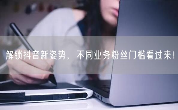 解锁抖音新姿势，不同业务粉丝门槛看过来！