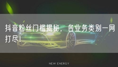 抖音粉丝门槛揭秘，各业务类别一网打尽！