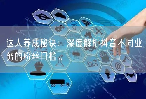 达人养成秘诀：深度解析抖音不同业务的粉丝门槛。