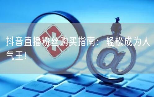 抖音直播粉丝购买指南：轻松成为人气王！