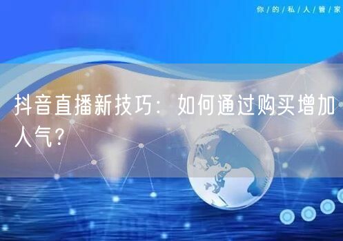 抖音直播新技巧：如何通过购买增加人气？