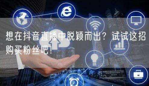 想在抖音直播中脱颖而出？试试这招购买粉丝吧！
