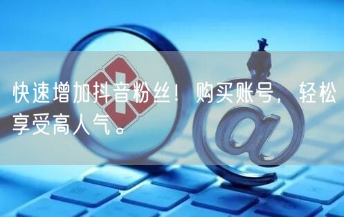 快速增加抖音粉丝！购买账号，轻松享受高人气。