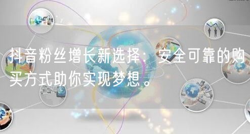 抖音粉丝增长新选择：安全可靠的购买方式助你实现梦想。
