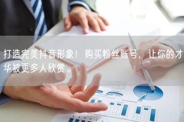打造完美抖音形象！购买粉丝账号，让你的才华被更多人欣赏。