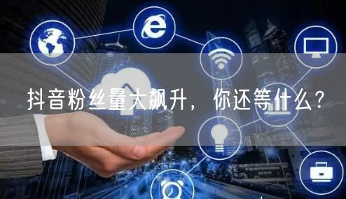 抖音粉丝量大飙升，你还等什么？