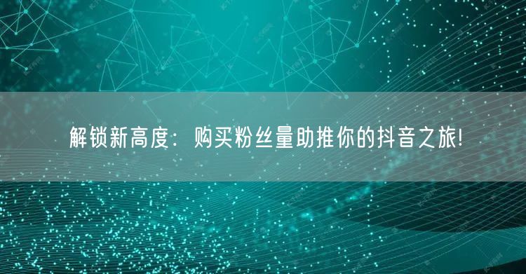 解锁新高度：购买粉丝量助推你的抖音之旅!