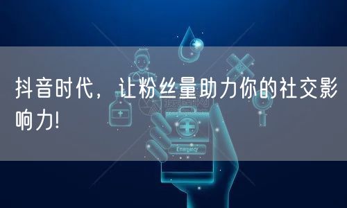 抖音时代，让粉丝量助力你的社交影响力!