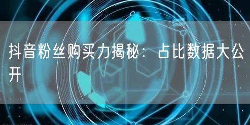 抖音粉丝购买力揭秘：占比数据大公开