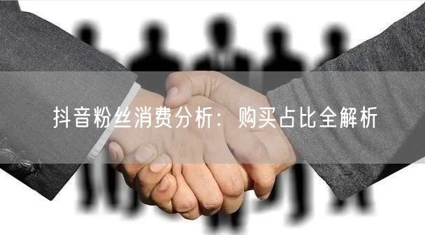 抖音粉丝消费分析：购买占比全解析