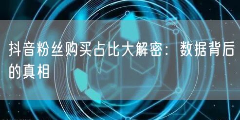 抖音粉丝购买占比大解密：数据背后的真相