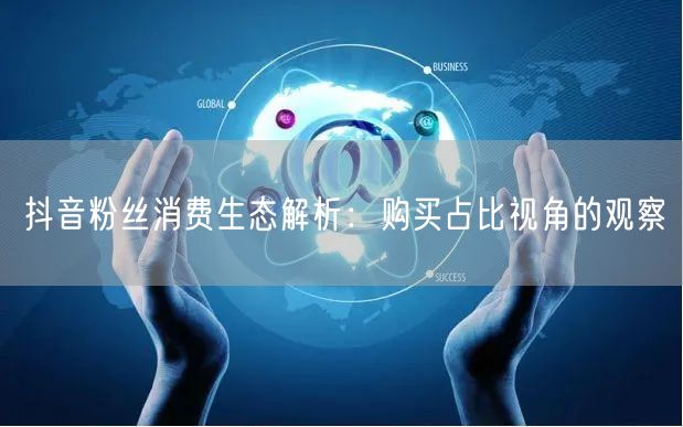 抖音粉丝消费生态解析：购买占比视角的观察