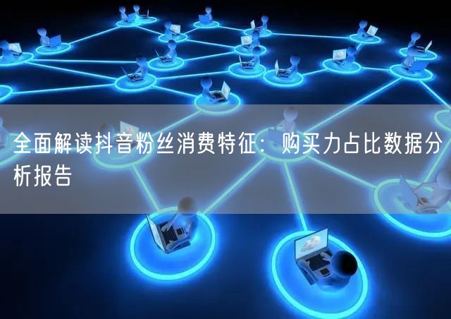 全面解读抖音粉丝消费特征：购买力占比数据分析报告