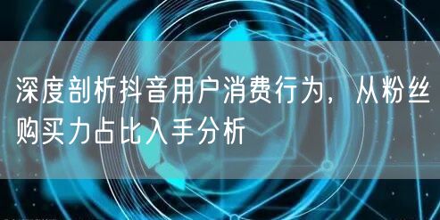 深度剖析抖音用户消费行为，从粉丝购买力占比入手分析