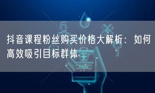 抖音课程粉丝购买价格大解析：如何高效吸引目标群体