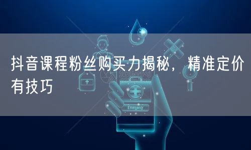 抖音课程粉丝购买力揭秘，精准定价有技巧