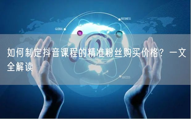 如何制定抖音课程的精准粉丝购买价格？一文全解读