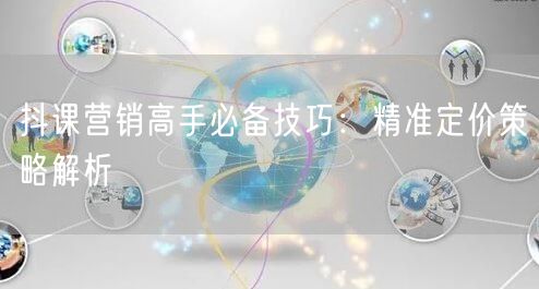 抖课营销高手必备技巧：精准定价策略解析