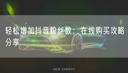 轻松增加抖音粉丝数：在线购买攻略分享