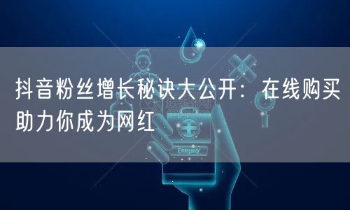 抖音粉丝增长秘诀大公开：在线购买助力你成为网红