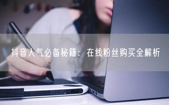 抖音人气必备秘籍：在线粉丝购买全解析