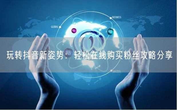 玩转抖音新姿势：轻松在线购买粉丝攻略分享