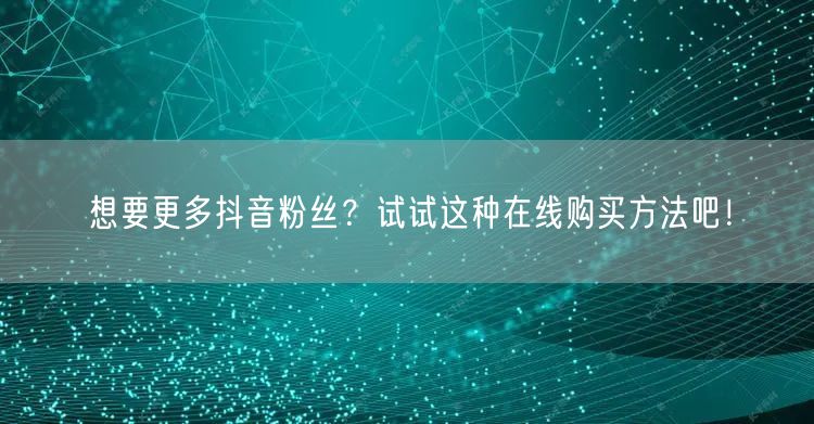 想要更多抖音粉丝？试试这种在线购买方法吧！
