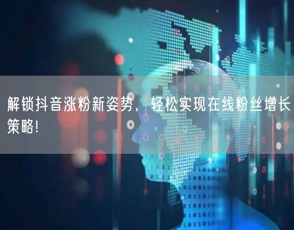 解锁抖音涨粉新姿势，轻松实现在线粉丝增长策略!