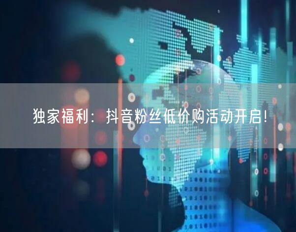 独家福利：抖音粉丝低价购活动开启！