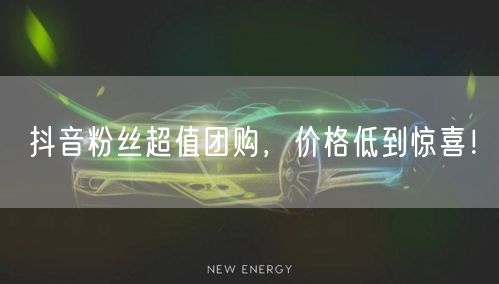 抖音粉丝超值团购，价格低到惊喜！
